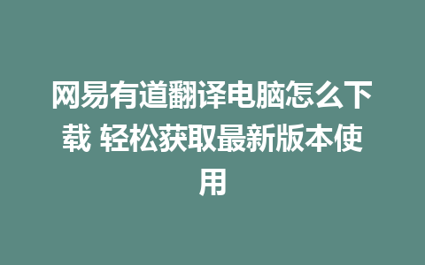 网易有道翻译电脑怎么下载 轻松获取最新版本使用