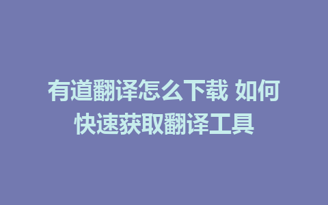 有道翻译怎么下载 如何快速获取翻译工具